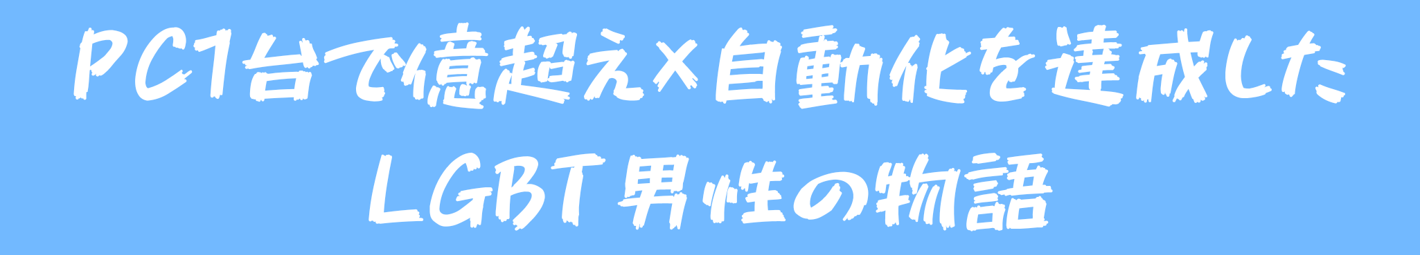 PC1台で億超え×自動化を達成したLGBT男性の物語